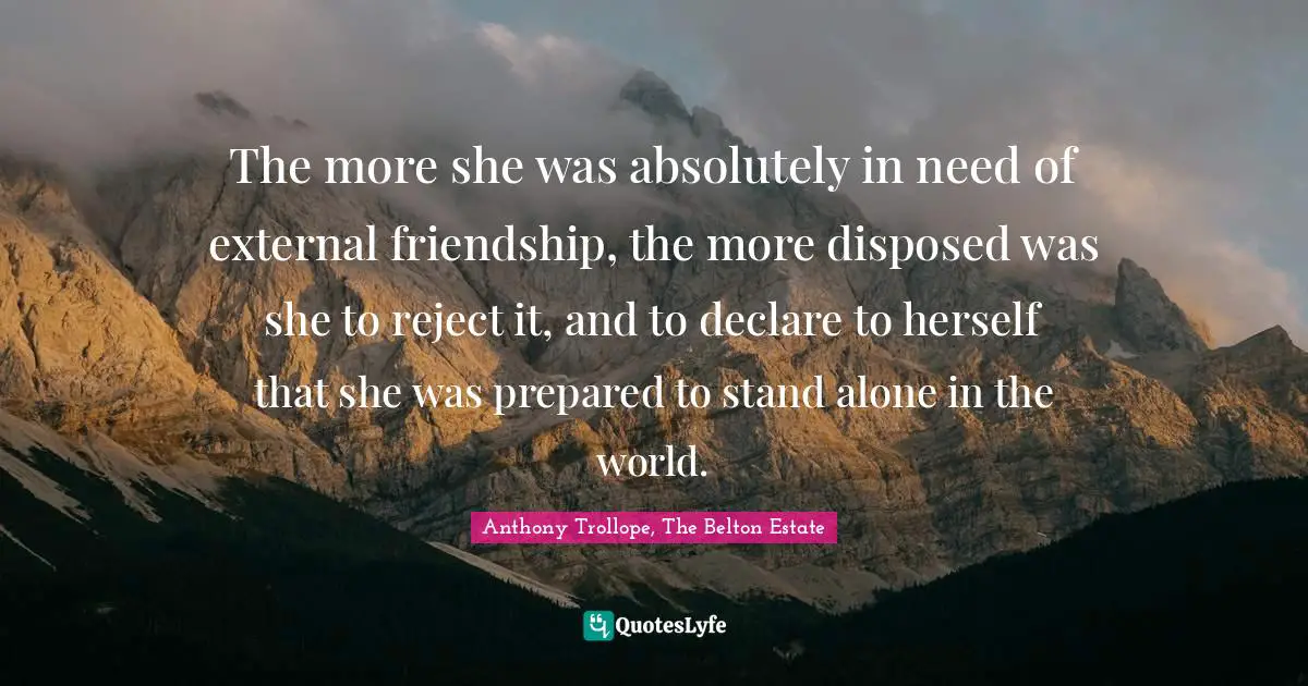 The more she was absolutely in need of external friendship, the more disposed was she to reject it, and to declare to herself that she was prepared to stand alone in the world.