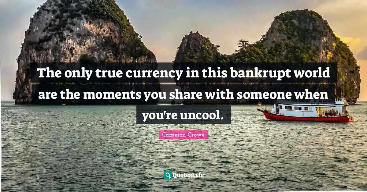 The only true currency in this bankrupt world are the moments you share with someone when you're uncool.