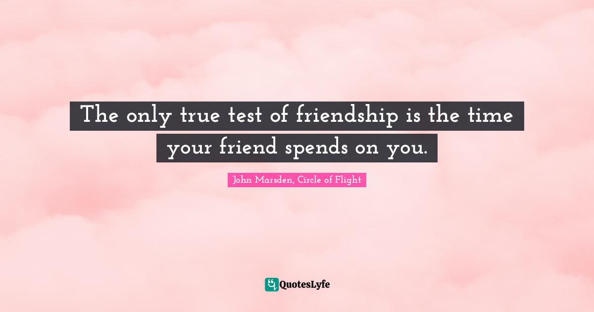 The only true test of friendship is the time your friend spends on you.