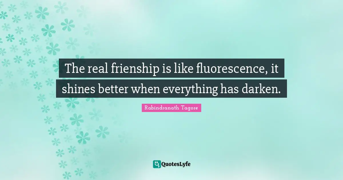 The real frienship is like fluorescence, it shines better when everything has darken.