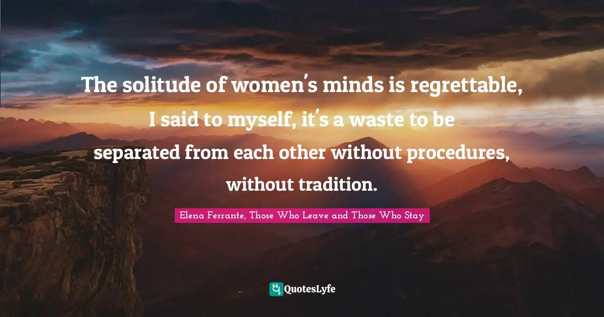 The solitude of women's minds is regrettable, I said to myself, it's a waste to be separated from each other without procedures, without tradition.