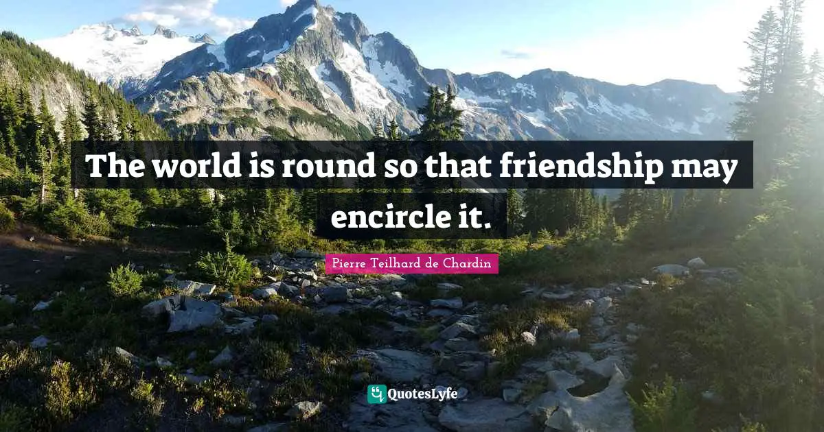 The world is round so that friendship may encircle it.