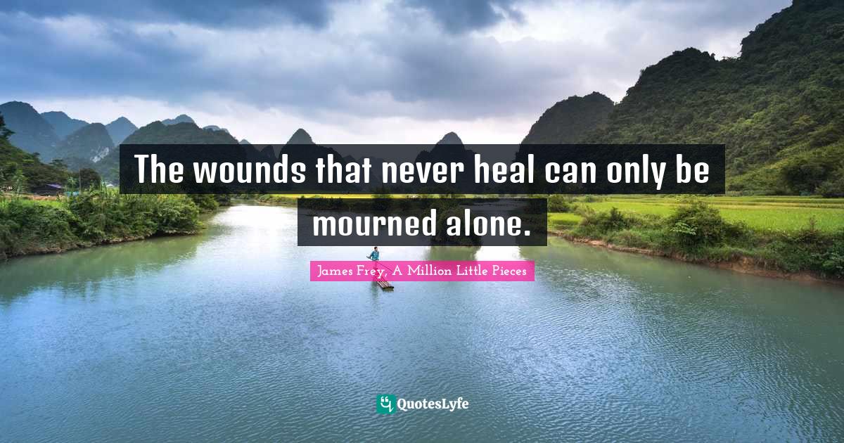 The wounds that never heal can only be mourned alone.... Quote by James