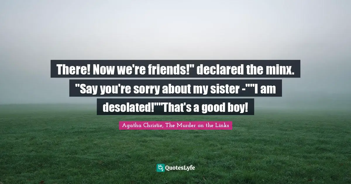 There! Now we're friends!" declared the minx. "Say you're sorry about my sister -""I am desolated!""That's a good boy!