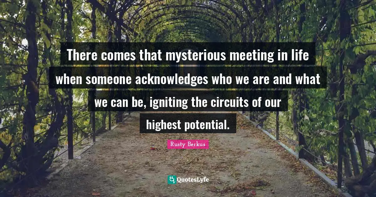 There comes that mysterious meeting in life when someone acknowledges who we are and what we can be, igniting the circuits of our highest potential.