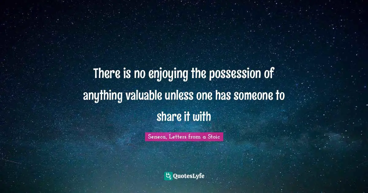 There is no enjoying the possession of anything valuable unless one has someone to share it with