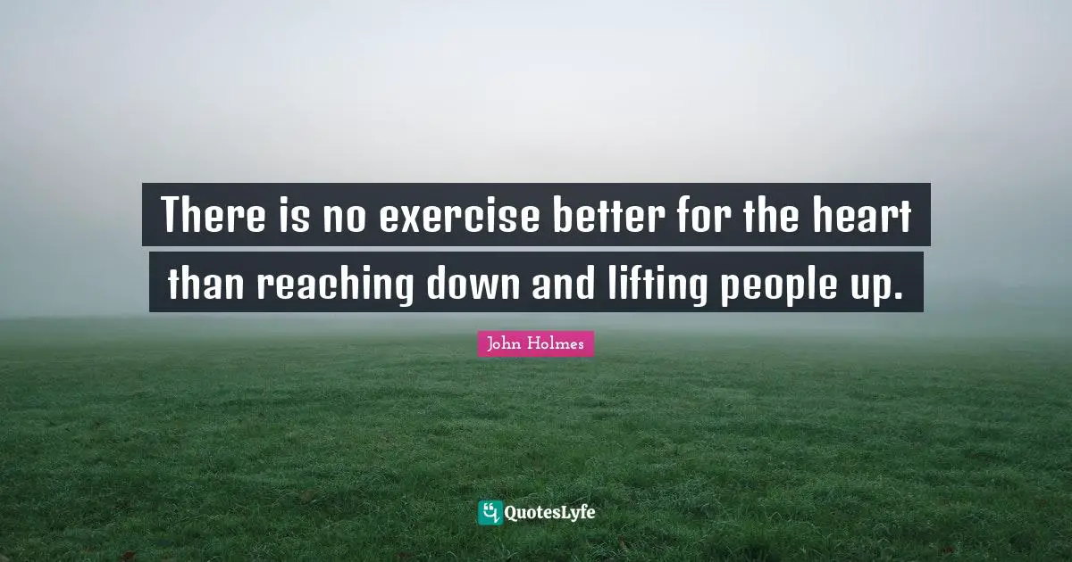 There is no exercise better for the heart than reaching down and lifting people up.