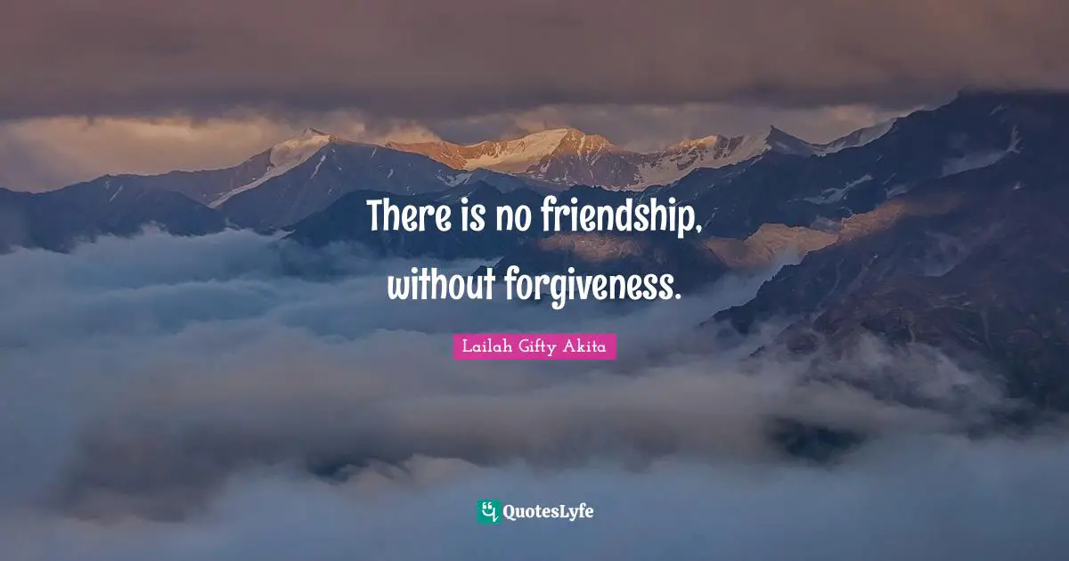 There is no friendship, without forgiveness.