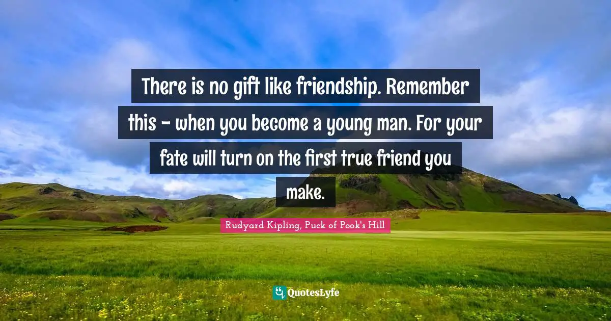 There is no gift like friendship. Remember this - when you become a young man. For your fate will turn on the first true friend you make.