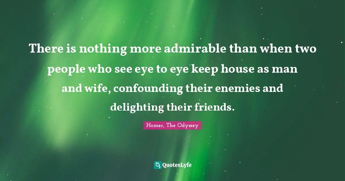 Homer, The Odyssey Quotes: "There is nothing more admirable than when two people who see eye to eye keep house as man and wife, confounding their enemies and delighting their friends."