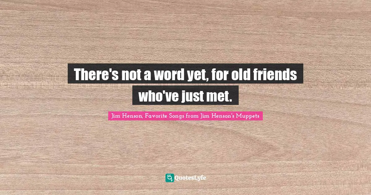 Jim Henson Quotes: "There's not a word yet, for old friends who've just met."