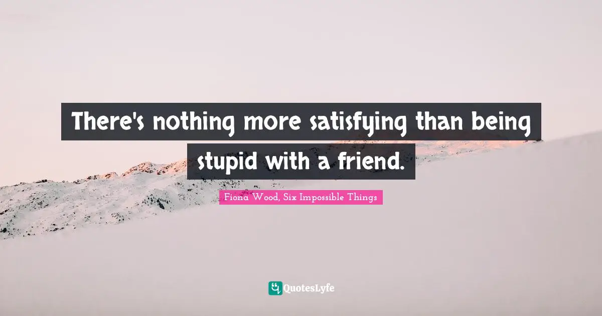 There's nothing more satisfying than being stupid with a friend.