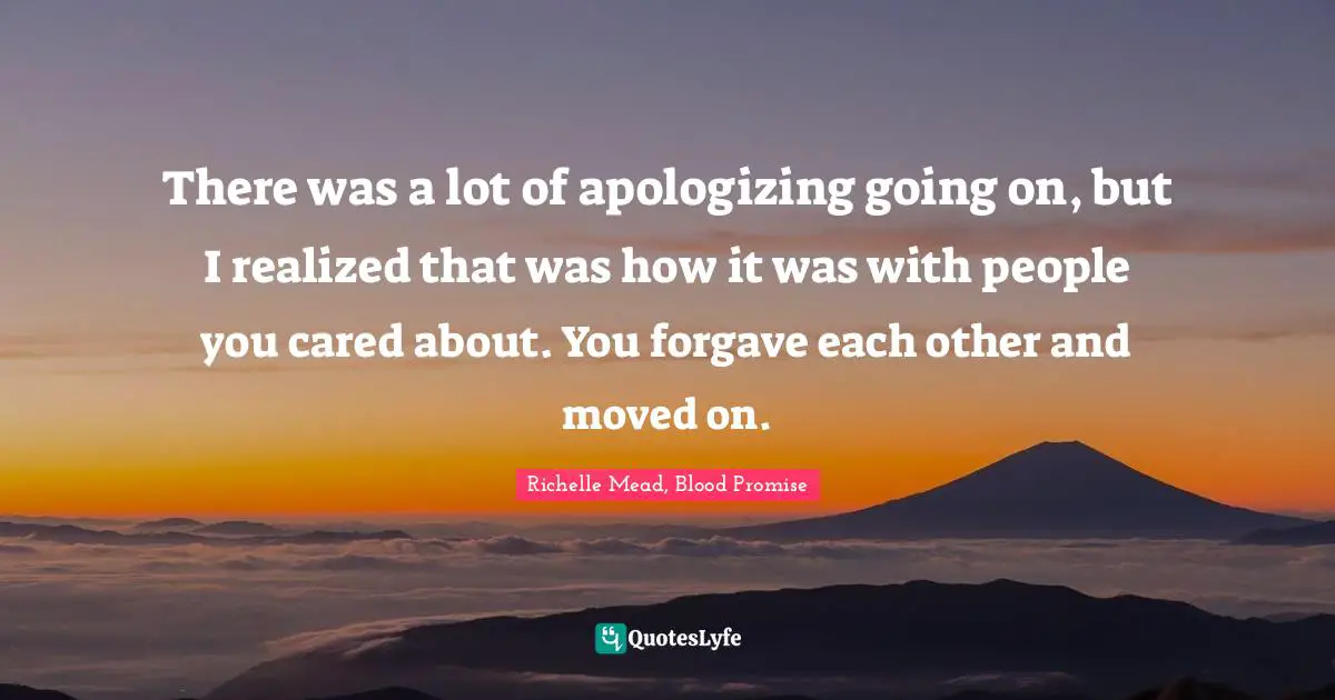 There was a lot of apologizing going on, but I realized that was how it was with people you cared about. You forgave each other and moved on.