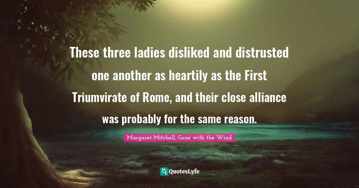 These three ladies disliked and distrusted one another as heartily as the First Triumvirate of Rome, and their close alliance was probably for the same reason.
