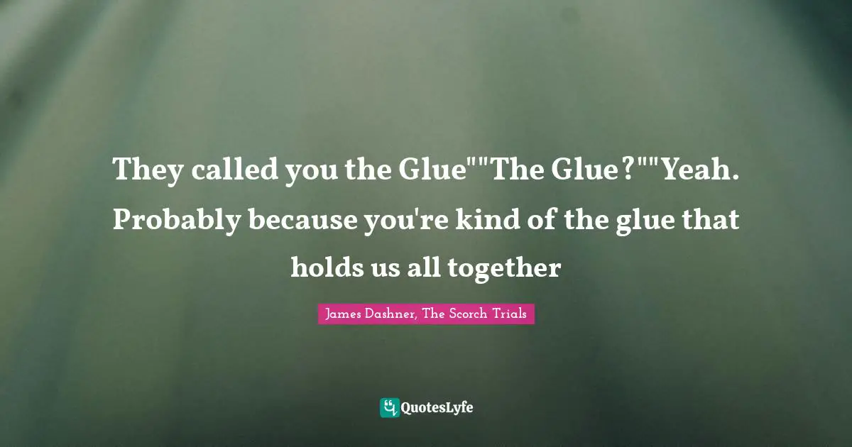 Newt Quotes: "They called you the Glue""The Glue?""Yeah. Probably because you're kind of the glue that holds us all together"