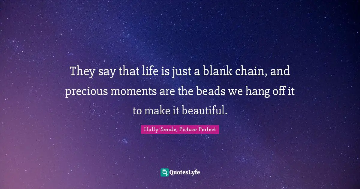 They say that life is just a blank chain, and precious moments are the beads we hang off it to make it beautiful.