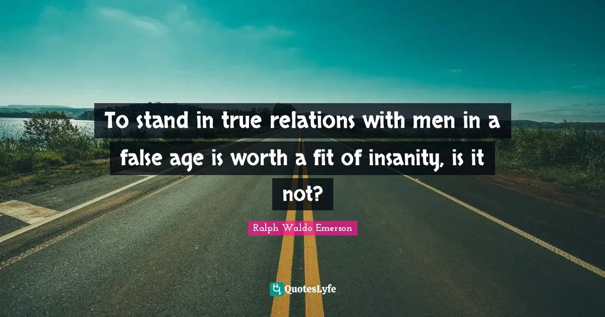 To stand in true relations with men in a false age is worth a fit of insanity, is it not?