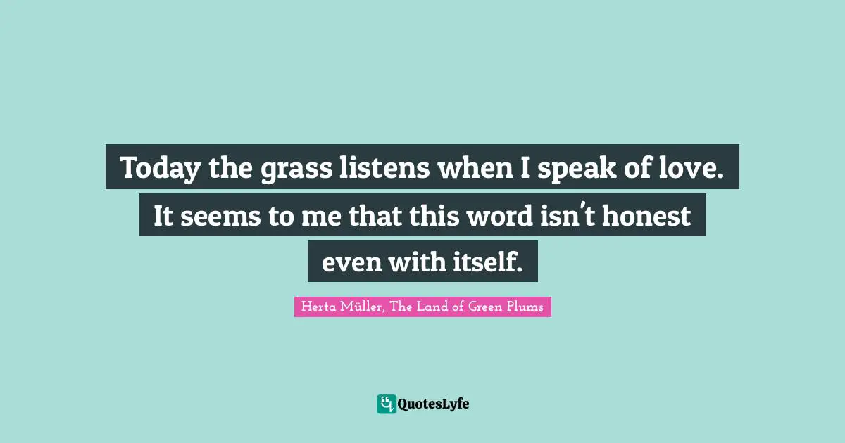 Today the grass listens when I speak of love. It seems to me that this word isn't honest even with itself.