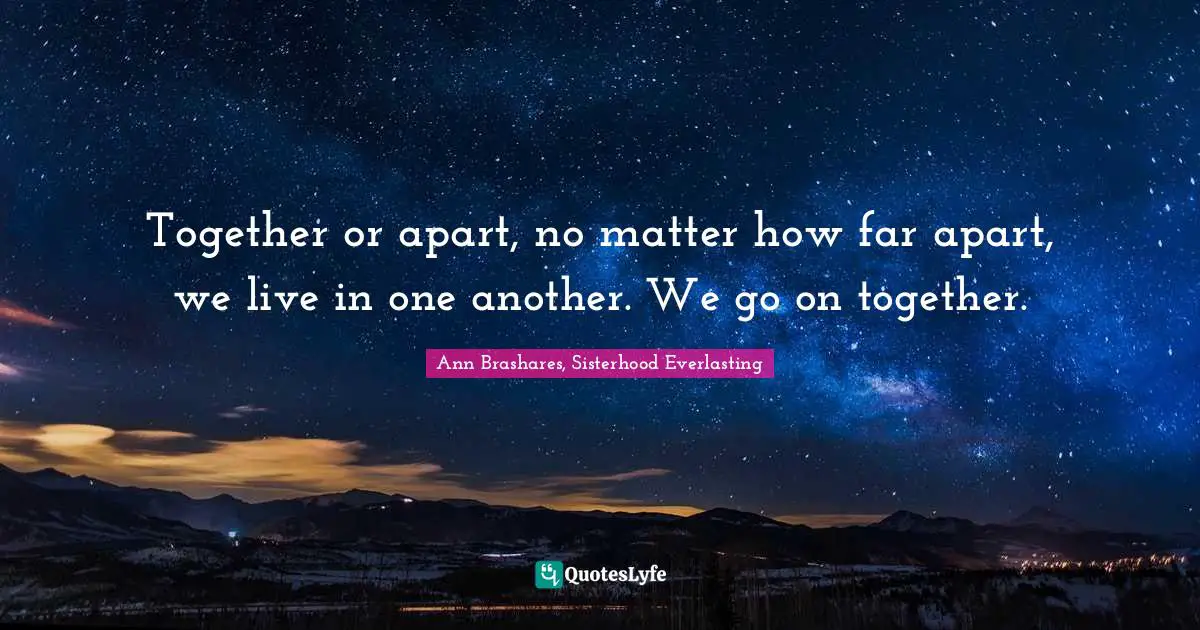 Together or apart, no matter how far apart, we live in one another. We go on together.