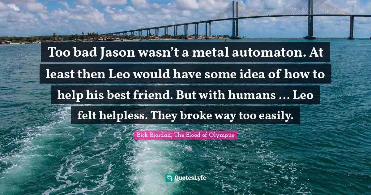 Leo Quotes: "Too bad Jason wasn’t a metal automaton. At least then Leo would have some idea of how to help his best friend. But with humans … Leo felt helpless. They broke way too easily."