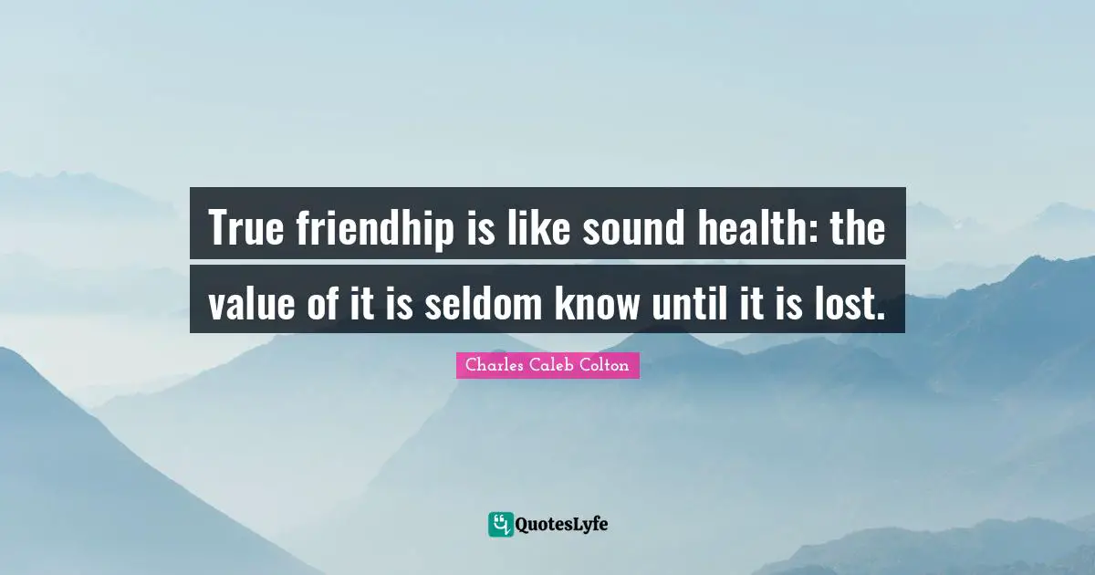 True friendhip is like sound health: the value of it is seldom know until it is lost.