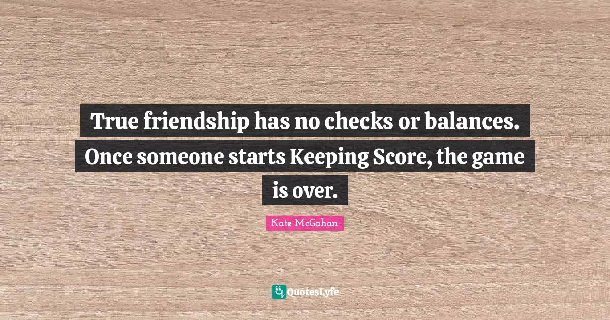 True friendship has no checks or balances. Once someone starts Keeping Score, the game is over.