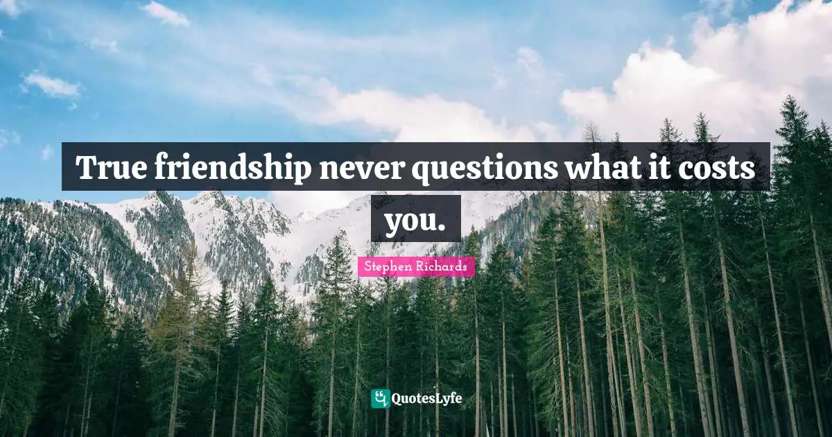 True friendship never questions what it costs you.
