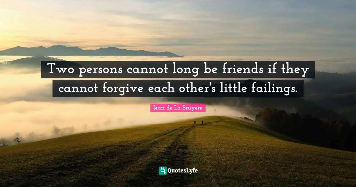 Two persons cannot long be friends if they cannot forgive each other's little failings.