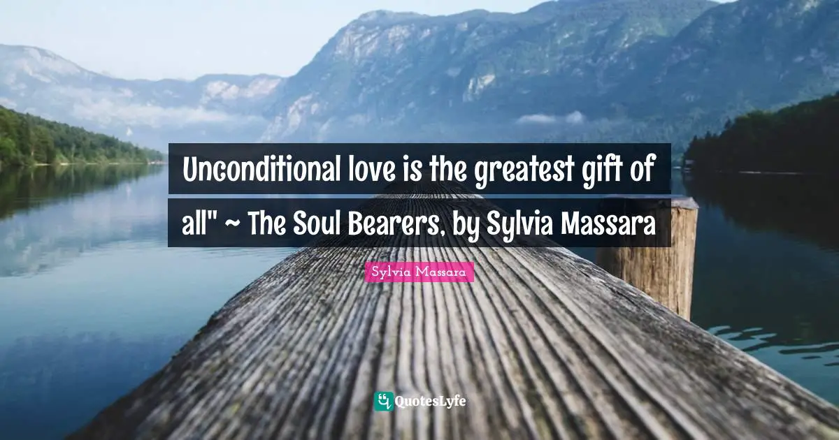 Unconditional love is the greatest gift of all" ~ The Soul Bearers, by Sylvia Massara
