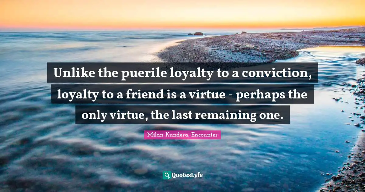 Unlike the puerile loyalty to a conviction, loyalty to a friend is a virtue - perhaps the only virtue, the last remaining one.