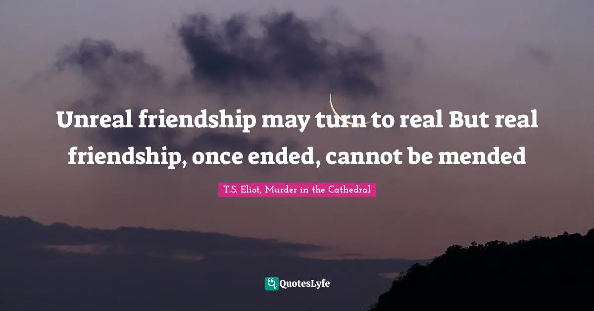 Unreal friendship may turn to real But real friendship, once ended, cannot be mended
