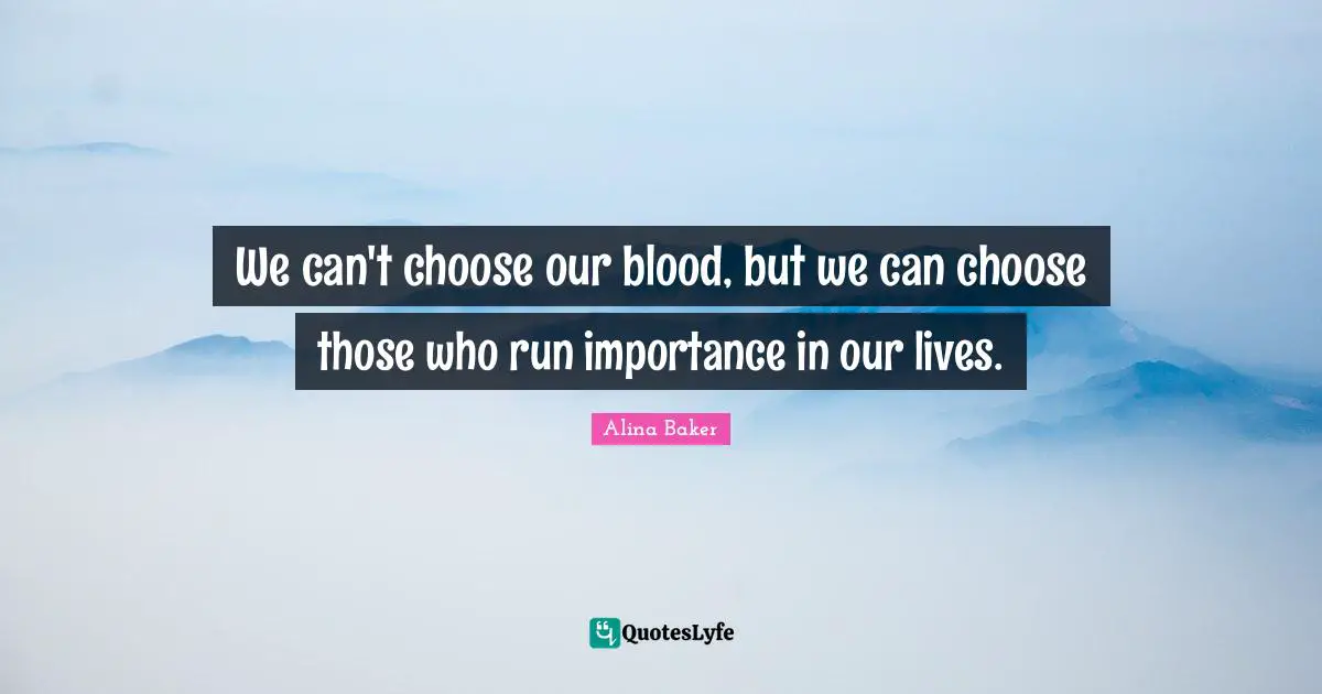 We can't choose our blood, but we can choose those who run importance in our lives.