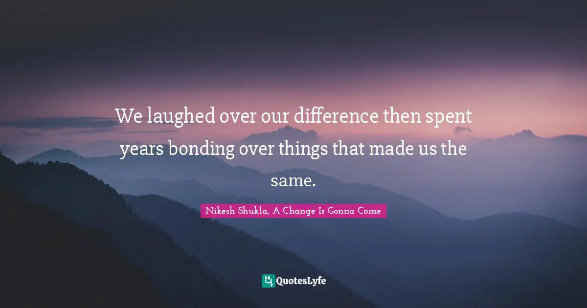 We laughed over our difference then spent years bonding over things that made us the same.