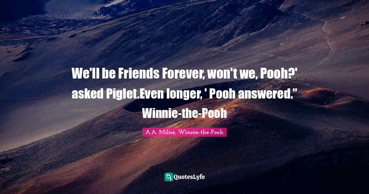 We'll be Friends Forever, won't we, Pooh?' asked Piglet.Even longer, ' Pooh answered.” Winnie-the-Pooh