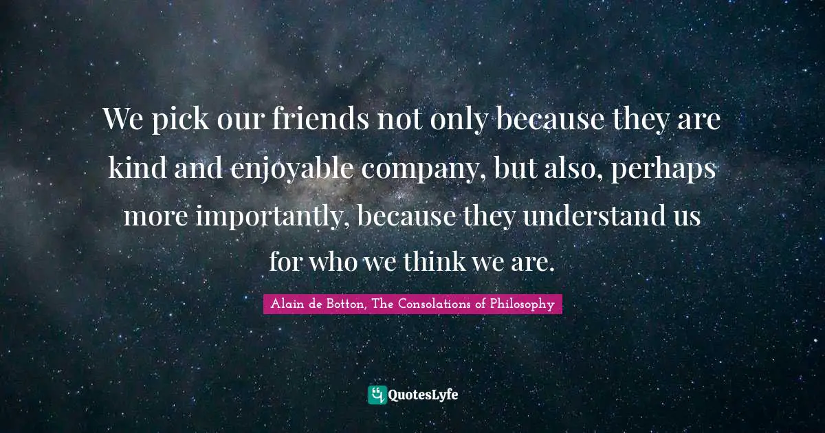 We pick our friends not only because they are kind and enjoyable company, but also, perhaps more importantly, because they understand us for who we think we are.