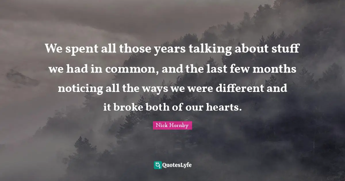 We spent all those years talking about stuff we had in common, and the last few months noticing all the ways we were different and it broke both of our hearts.