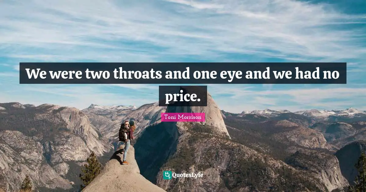 We were two throats and one eye and we had no price.