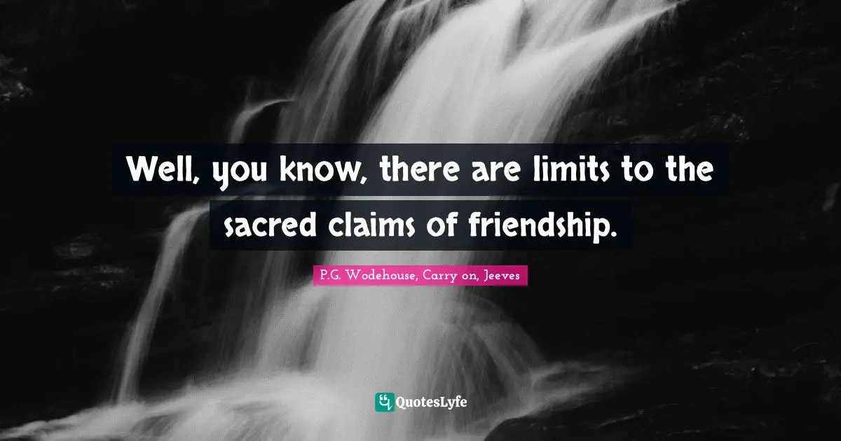 Well, you know, there are limits to the sacred claims of friendship.