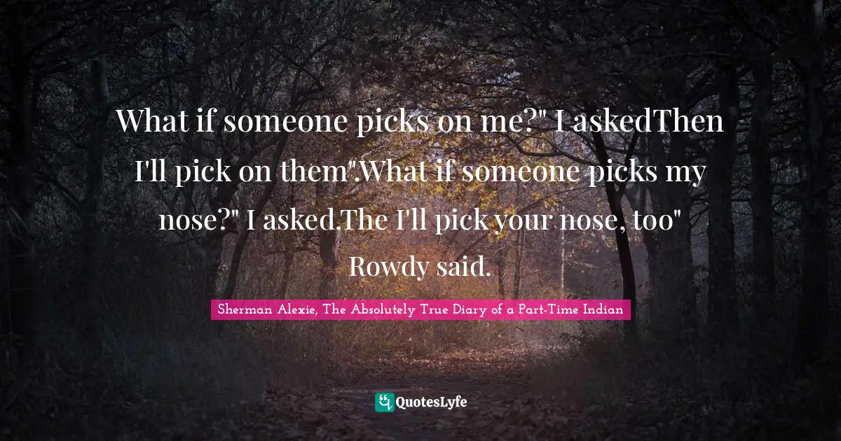 What if someone picks on me?" I askedThen I'll pick on them".What if someone picks my nose?" I asked.The I'll pick your nose, too" Rowdy said.