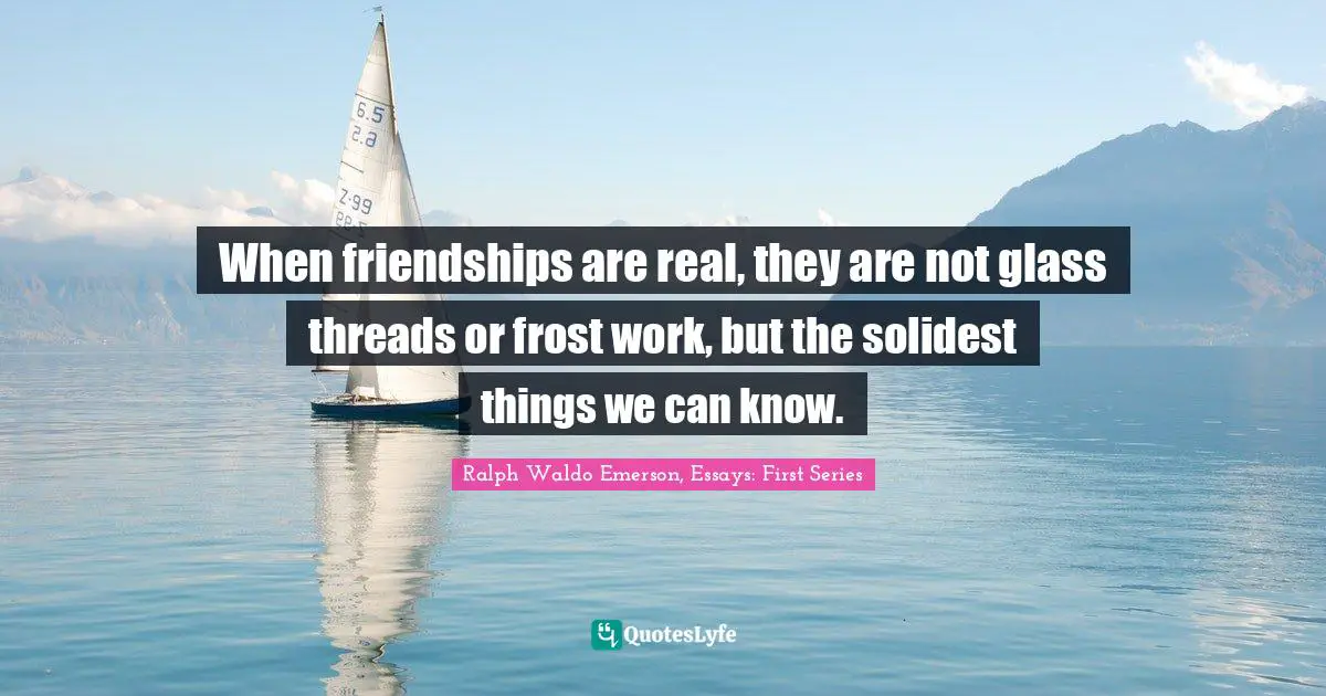 When friendships are real, they are not glass threads or frost work, but the solidest things we can know.