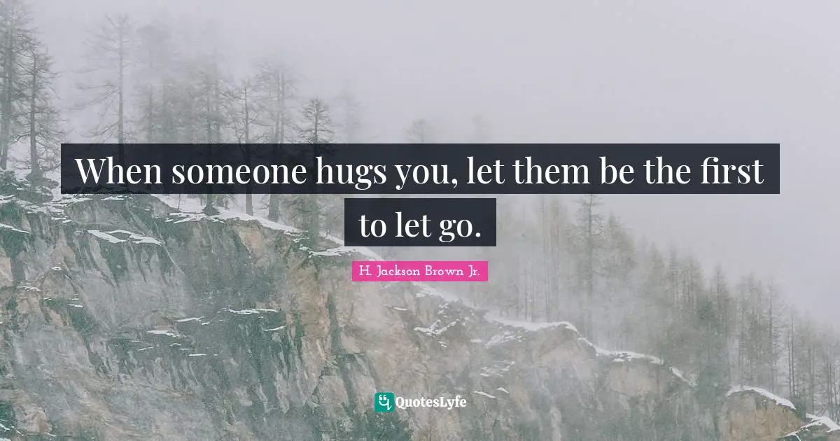 H. Jackson Brown Jr. Quotes: When someone hugs you, let them be the first to let go.