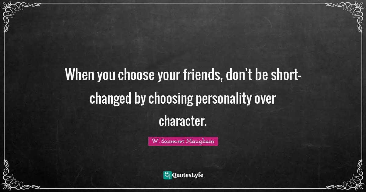 When you choose your friends, don't be short-changed by choosing personality over character.