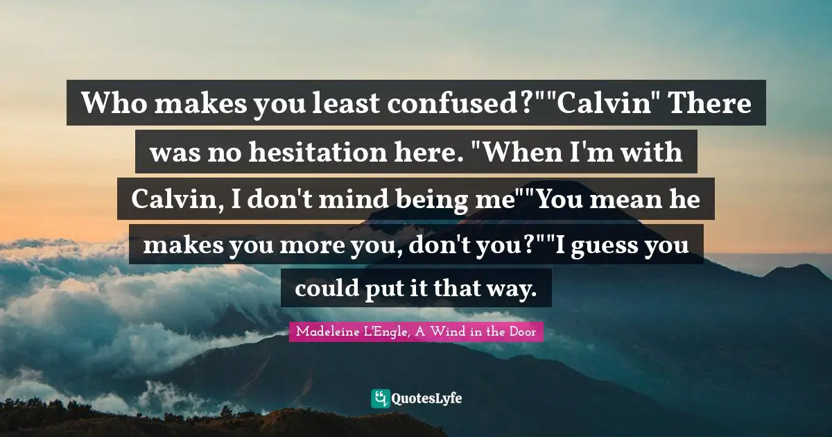 Who makes you least confused?""Calvin" There was no hesitation here. "When I'm with Calvin, I don't mind being me""You mean he makes you more you, don't you?""I guess you could put it that way.