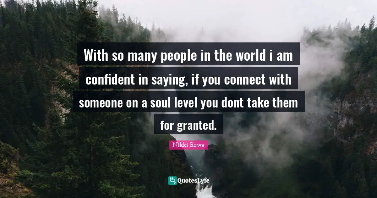 With so many people in the world i am confident in saying, if you connect with someone on a soul level you dont take them for granted.