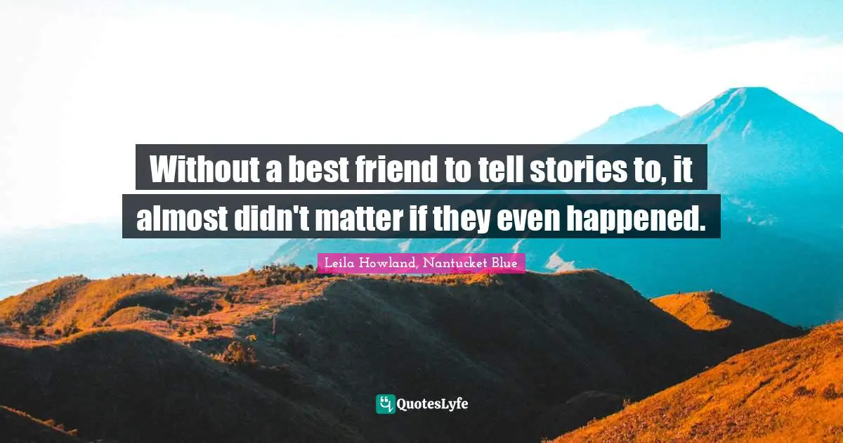 Without a best friend to tell stories to, it almost didn't matter if they even happened.