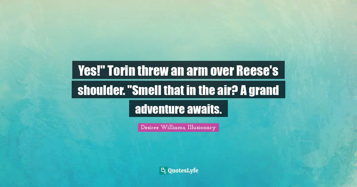 Yes!" Torin threw an arm over Reese's shoulder. "Smell that in the air? A grand adventure awaits.