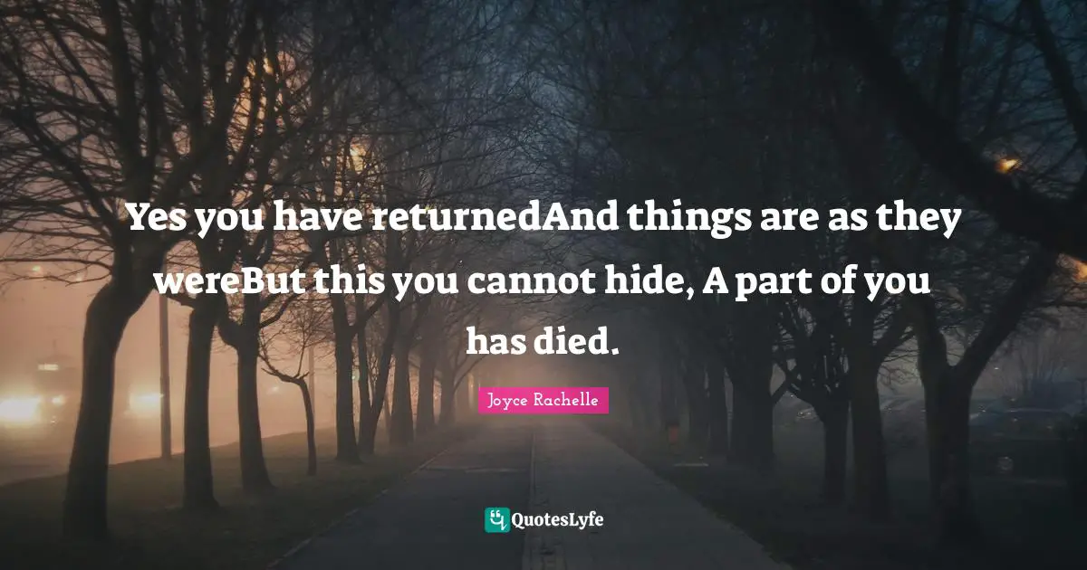 Joyce Rachelle Quotes: Yes you have returnedAnd things are as they wereBut this you cannot hide, A part of you has died.