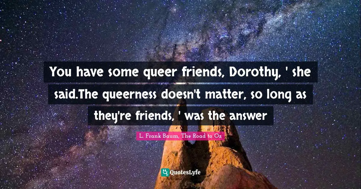 You have some queer friends, Dorothy, ' she said.The queerness doesn't matter, so long as they're friends, ' was the answer