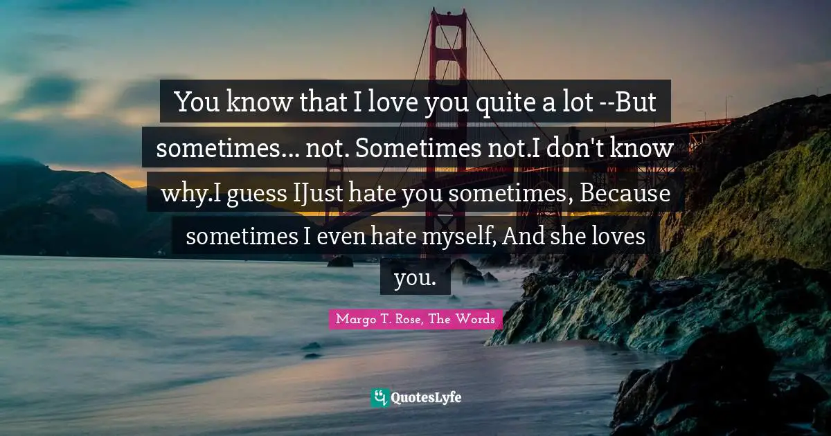 You know that I love you quite a lot --But sometimes... not. Sometimes not.I don't know why.I guess IJust hate you sometimes, Because sometimes I even hate myself, And she loves you.
