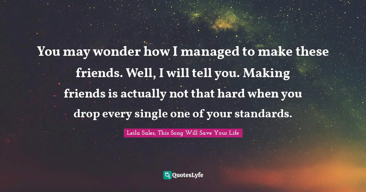 You may wonder how I managed to make these friends. Well, I will tell you. Making friends is actually not that hard when you drop every single one of your standards.